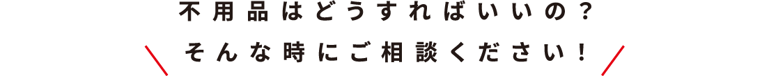 不用品はどうすればいいの？そんな時にご相談ください！