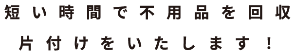 短い時間で不用品を回収 片付けをいたします！